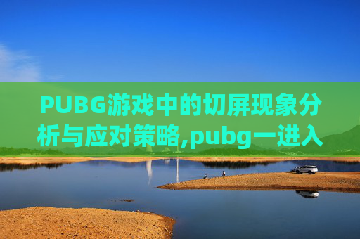 PUBG游戏中的切屏现象分析与应对策略,pubg一进入就自动切到桌面