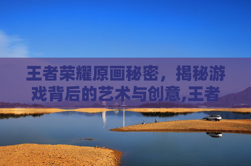 王者荣耀原画秘密，揭秘游戏背后的艺术与创意,王者游戏原画