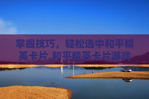 掌握技巧，轻松选中和平精英卡片,和平精英卡片游戏怎么玩