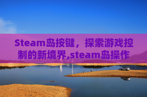 Steam岛按键，探索游戏控制的新境界,steam岛操作