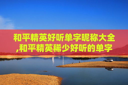 和平精英好听单字昵称大全,和平精英稀少好听的单字id