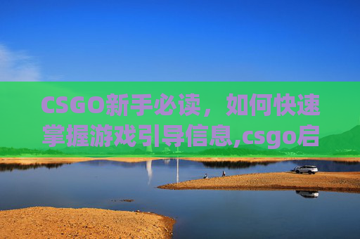 CSGO新手必读，如何快速掌握游戏引导信息,csgo启动游戏辅导信息