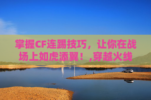 掌握CF连踢技巧，让你在战场上如虎添翼！,穿越火线踢腿键