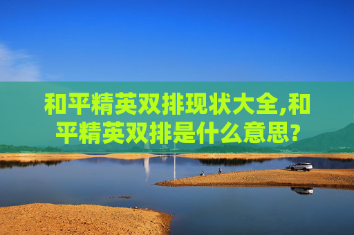 和平精英双排现状大全,和平精英双排是什么意思?