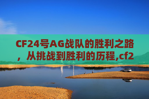CF24号AG战队的胜利之路，从挑战到胜利的历程,cf24号活动
