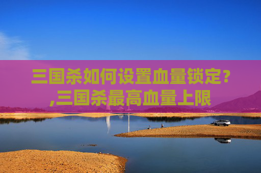 三国杀如何设置血量锁定？,三国杀最高血量上限