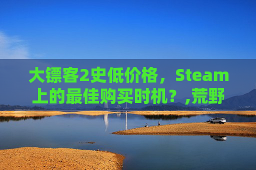 大镖客2史低价格，Steam上的最佳购买时机？,荒野大镖客2史低