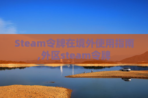 Steam令牌在境外使用指南,外区steam令牌