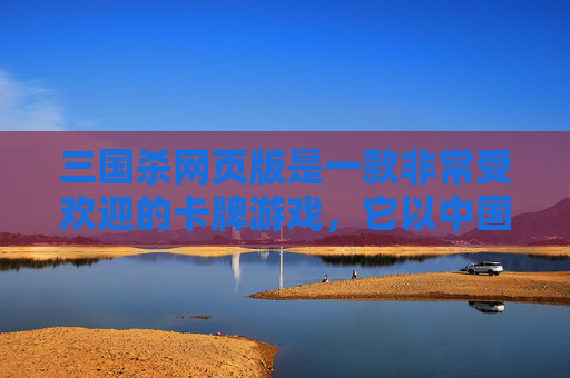 三国杀网页版是一款非常受欢迎的卡牌游戏，它以中国历史上的三国时期为背景，让玩家在虚拟世界中体验历史战争的激烈和策略的较量。以下是我为您准备的文章标题，,三国杀网页版和手机版通用吗
