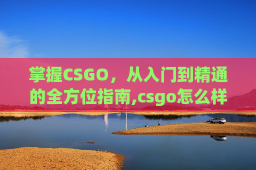 掌握CSGO，从入门到精通的全方位指南,csgo怎么样才能玩