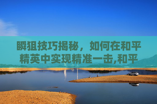 瞬狙技巧揭秘，如何在和平精英中实现精准一击,和平精英瞬狙操作