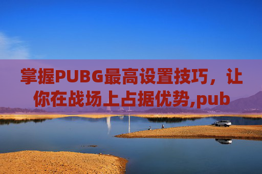 掌握PUBG最高设置技巧，让你在战场上占据优势,pubg设置最低