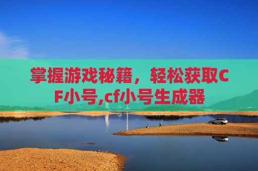 掌握游戏秘籍，轻松获取CF小号,cf小号生成器