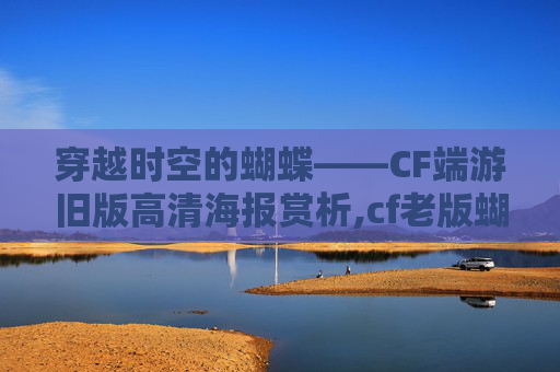 穿越时空的蝴蝶——CF端游旧版高清海报赏析,cf老版蝴蝶