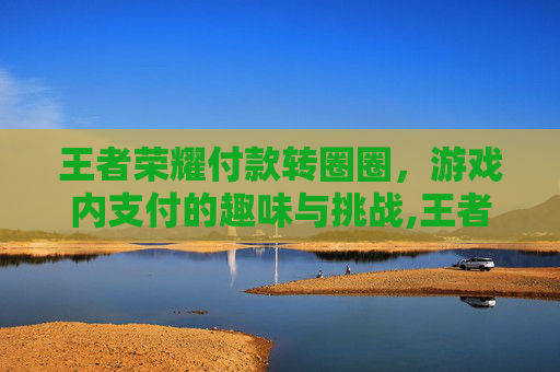 王者荣耀付款转圈圈，游戏内支付的趣味与挑战,王者荣耀付款转圈圈怎么弄
