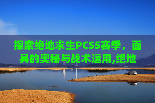 探索绝地求生PCS5赛季，面具的奥秘与战术运用,绝地求生pgis面具