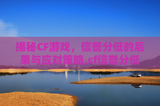 揭秘CF游戏，信誉分低的后果与应对策略,cf信誉分低会封号吗