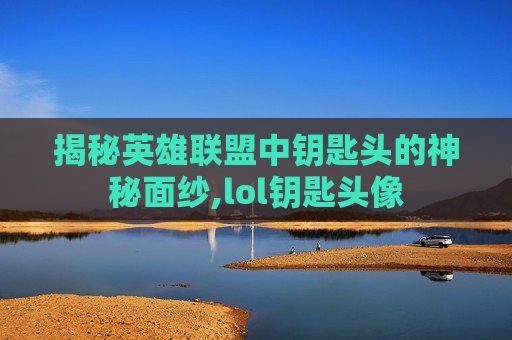 揭秘英雄联盟中钥匙头的神秘面纱,lol钥匙头像