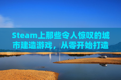 Steam上那些令人惊叹的城市建造游戏，从零开始打造你的虚拟城市,steam城建类游戏
