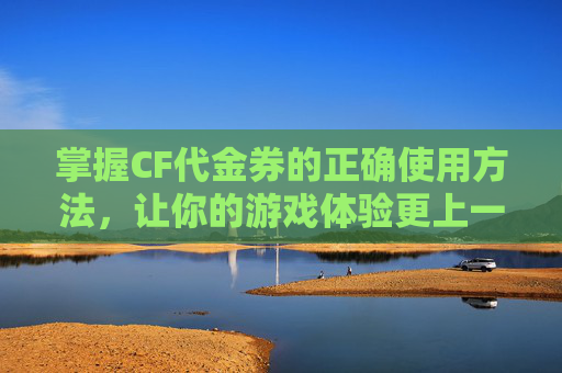 掌握CF代金券的正确使用方法，让你的游戏体验更上一层楼！,cf代金券怎么用2020年视频