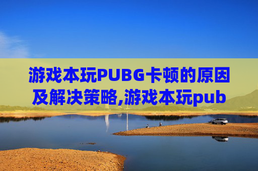 游戏本玩PUBG卡顿的原因及解决策略,游戏本玩pubg老掉帧