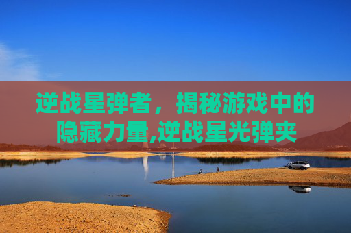 逆战星弹者，揭秘游戏中的隐藏力量,逆战星光弹夹