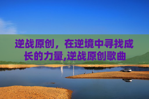 逆战原创，在逆境中寻找成长的力量,逆战原创歌曲