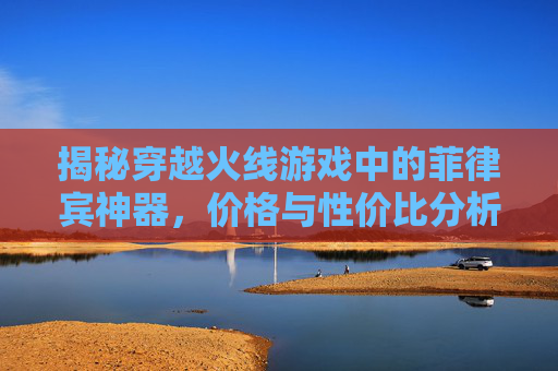 揭秘穿越火线游戏中的菲律宾神器，价格与性价比分析,cf菲律宾服吧