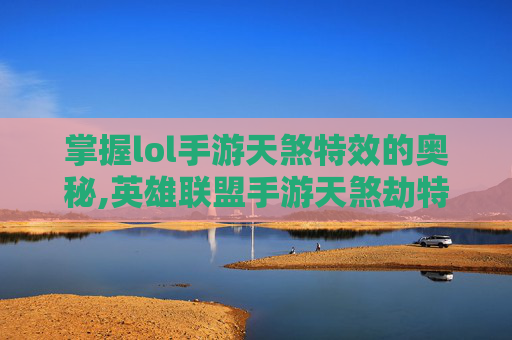 掌握lol手游天煞特效的奥秘,英雄联盟手游天煞劫特效