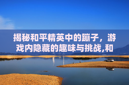 揭秘和平精英中的蹦子，游戏内隐藏的趣味与挑战,和平精英蹦子皮肤多少钱