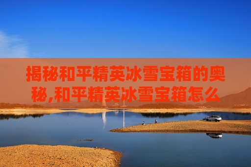 揭秘和平精英冰雪宝箱的奥秘,和平精英冰雪宝箱怎么用视频