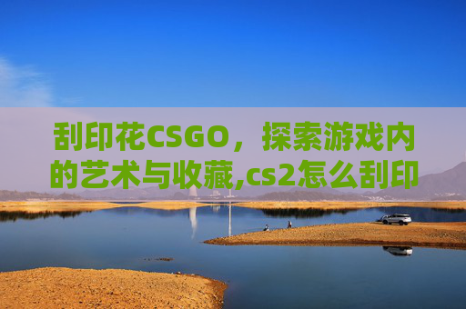 刮印花CSGO，探索游戏内的艺术与收藏,cs2怎么刮印花
