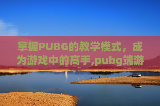 掌握PUBG的教学模式，成为游戏中的高手,pubg端游教学