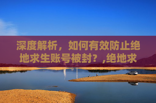 深度解析，如何有效防止绝地求生账号被封？,绝地求生防封