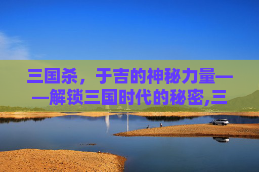 三国杀，于吉的神秘力量——解锁三国时代的秘密,三国杀新版于吉