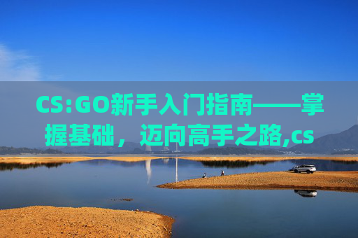 CS:GO新手入门指南——掌握基础，迈向高手之路,csgoxpl赛事