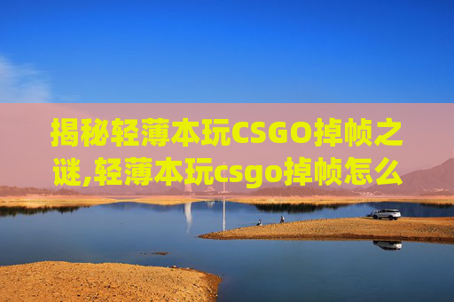 揭秘轻薄本玩CSGO掉帧之谜,轻薄本玩csgo掉帧怎么办