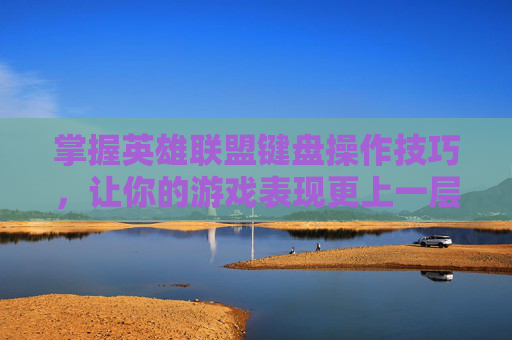 掌握英雄联盟键盘操作技巧，让你的游戏表现更上一层楼！,lol键盘操作锁住了怎么解锁