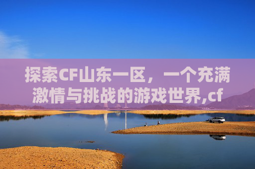探索CF山东一区，一个充满激情与挑战的游戏世界,cf山东一区是哪个区