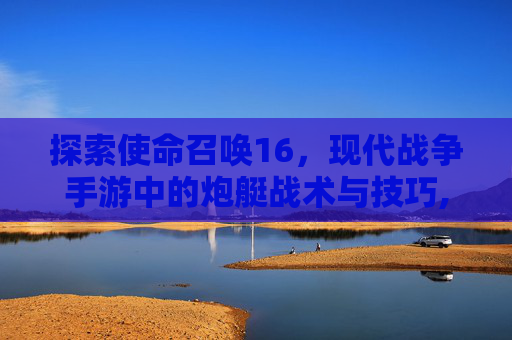 探索使命召唤16，现代战争手游中的炮艇战术与技巧,使命召唤16炮艇是什么型号