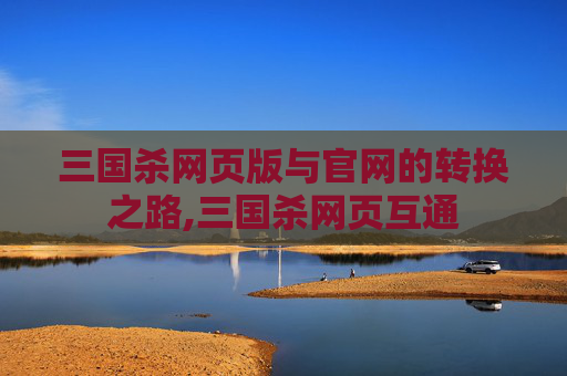 三国杀网页版与官网的转换之路,三国杀网页互通