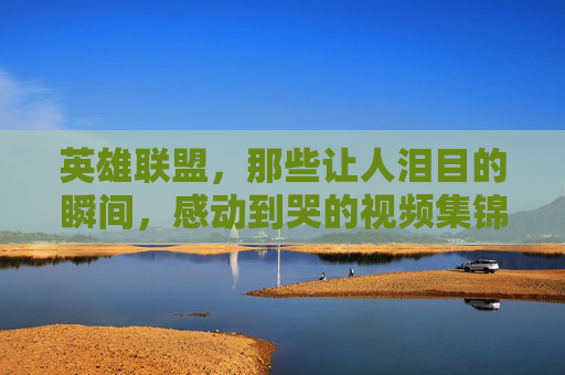 英雄联盟，那些让人泪目的瞬间，感动到哭的视频集锦,lol感动瞬间视频