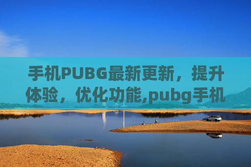 手机PUBG最新更新，提升体验，优化功能,pubg手机版更新