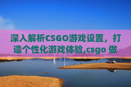深入解析CSGO游戏设置，打造个性化游戏体验,csgo 做默认