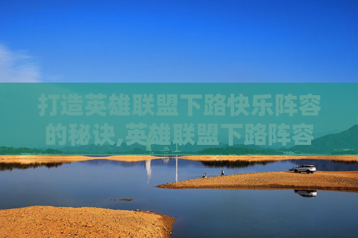 打造英雄联盟下路快乐阵容的秘诀,英雄联盟下路阵容