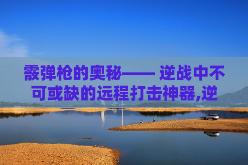 霰弹枪的奥秘—— 逆战中不可或缺的远程打击神器,逆战霰弹枪芯片搭配