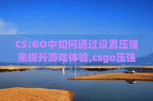 CS:GO中如何通过设置压强来提升游戏体验,csgo压强左右晃怎么办-第1张图片-游戏守望资讯网