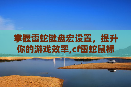 掌握雷蛇键盘宏设置，提升你的游戏效率,cf雷蛇鼠标宏设置教程