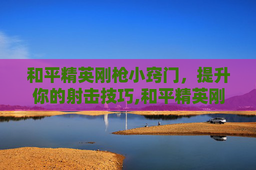 和平精英刚枪小窍门，提升你的射击技巧,和平精英刚枪教程