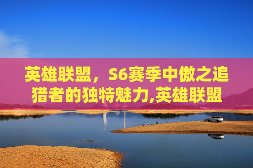 英雄联盟，S6赛季中傲之追猎者的独特魅力,英雄联盟傲之追猎者技能加点